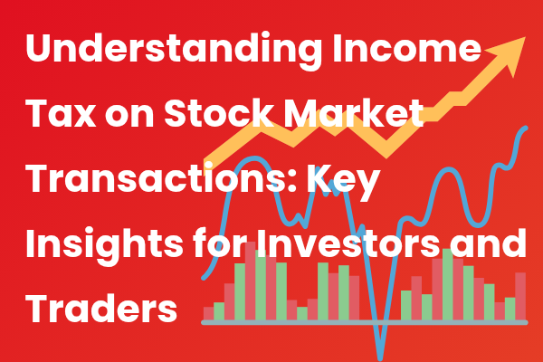 Understanding Income Tax on Stock Market Transactions: Key Insights for Investors and Traders