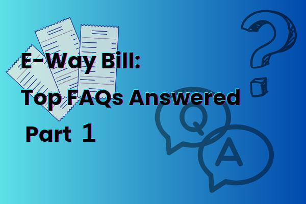 E-Way Bill: Top FAQs Answered (Part 1)