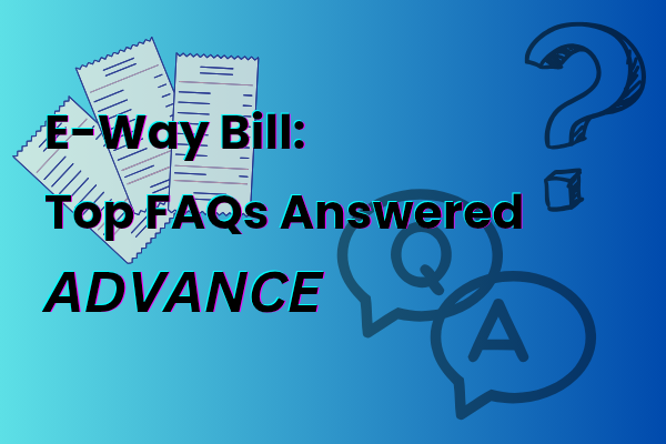 E-Way Bill: Top FAQs Answered (ADVANCE)