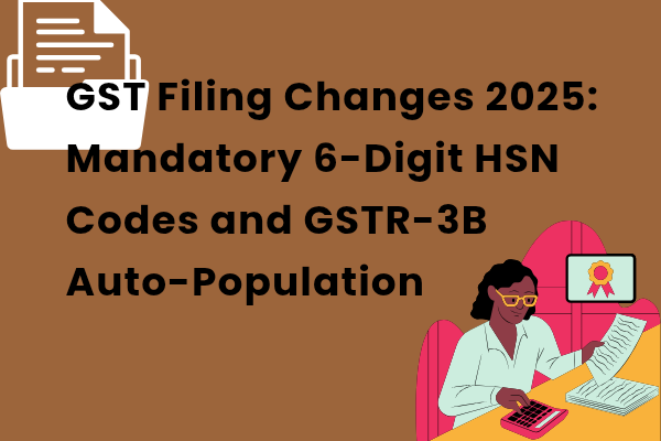 GST Filing Changes 2025: Mandatory 6-Digit HSN Codes and GSTR-3B Auto-Population
