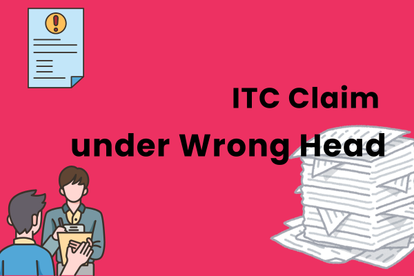 Input Tax Credit (ITC) Claim under Wrong Head – Remedies and Reliefs Available